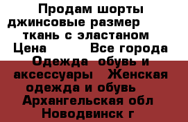 Продам шорты джинсовые размер 44 -46 ткань с эластаном › Цена ­ 700 - Все города Одежда, обувь и аксессуары » Женская одежда и обувь   . Архангельская обл.,Новодвинск г.